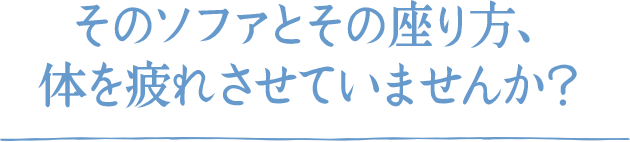 そのソファとその座り方、体を疲れさせていませんか？