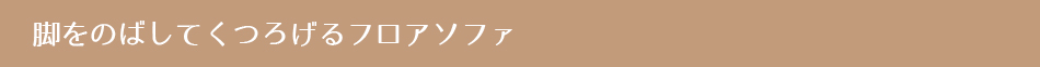 脚をのばしてくつろげるフロアソファ